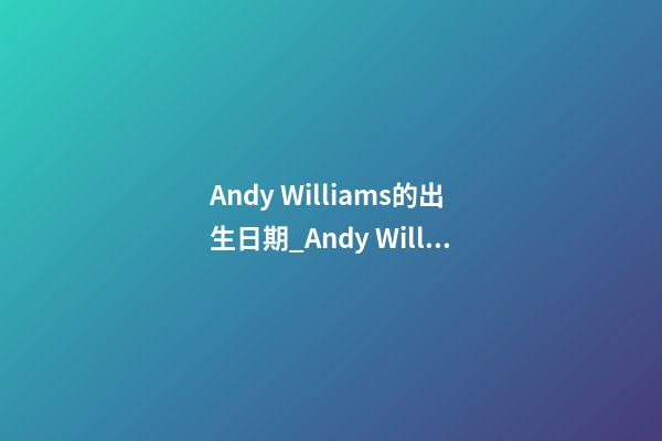 Andy Williams的出生日期_Andy Williamst的生辰八字